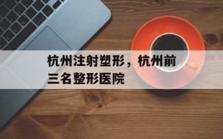 杭州注射塑形，杭州前三名整形医院