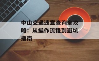 中山交通违章查询全攻略：从操作流程到避坑指南