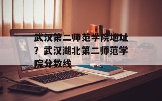 武汉第二师范学院地址？武汉湖北第二师范学院分数线