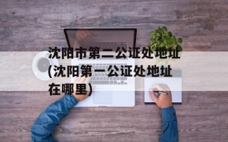 沈阳市第二公证处地址(沈阳第一公证处地址在哪里)