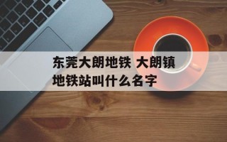 东莞大朗地铁 大朗镇地铁站叫什么名字