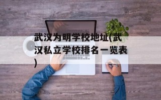 武汉为明学校地址(武汉私立学校排名一览表)