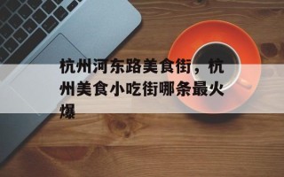 杭州河东路美食街，杭州美食小吃街哪条最火爆