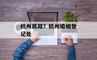 杭州民政？杭州婚姻登记处