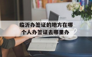 临沂办签证的地方在哪 个人办签证去哪里办