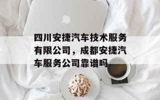 四川安捷汽车技术服务有限公司，成都安捷汽车服务公司靠谱吗