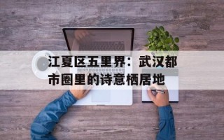 江夏区五里界：武汉都市圈里的诗意栖居地