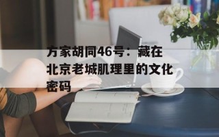 方家胡同46号：藏在北京老城肌理里的文化密码
