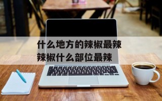 什么地方的辣椒最辣 辣椒什么部位最辣