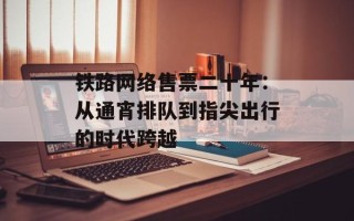 铁路网络售票二十年：从通宵排队到指尖出行的时代跨越