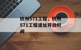 杭州571工程，杭州571工程遗址开放时间