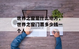 世界之窗是什么地方，世界之窗门票多少钱一个人