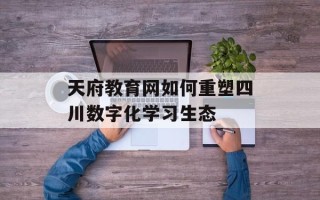 天府教育网如何重塑四川数字化学习生态