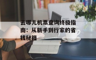去哪儿机票查询终极指南：从新手到行家的省钱秘籍
