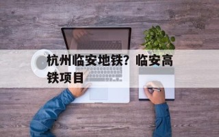 杭州临安地铁？临安高铁项目