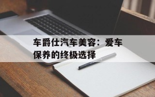 车爵仕汽车美容：爱车保养的终极选择