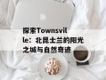 探索Townsville：北昆士兰的阳光之城与自然奇迹