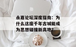 永嘉论坛深度指南：为什么这座千年古城能成为思想碰撞新高地？