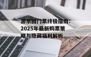 游乐园门票终极指南：2025年最新购票策略与隐藏福利解析