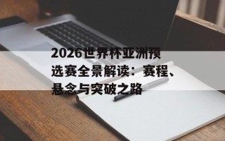 2026世界杯亚洲预选赛全景解读：赛程、悬念与突破之路