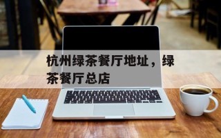 杭州绿茶餐厅地址，绿茶餐厅总店