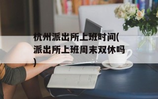 杭州派出所上班时间(派出所上班周末双休吗)