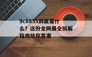 9c8835到底是什么？这份全网最全拆解指南给你答案