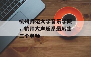 杭州师范大学音乐学院，杭师大声乐系最厉害三个老师