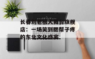 长春刘老根大舞台旗舰店：一场笑到腮帮子疼的东北文化盛宴