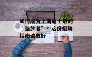 如何成为上海迪士尼的“造梦者”？这份招聘指南请收好