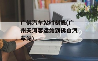 广佛汽车站时刻表(广州天河客运站到佛山汽车站)