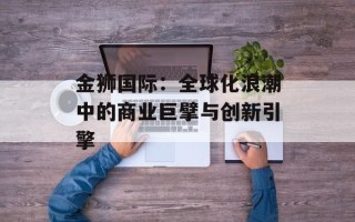 金狮国际：全球化浪潮中的商业巨擘与创新引擎