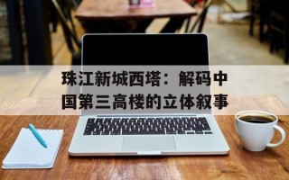 珠江新城西塔：解码中国第三高楼的立体叙事