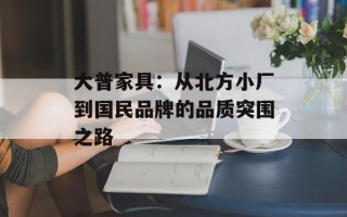大普家具：从北方小厂到国民品牌的品质突围之路
