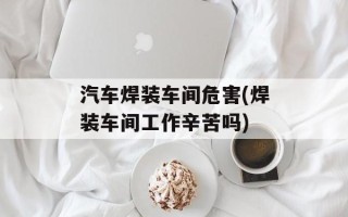 汽车焊装车间危害(焊装车间工作辛苦吗)