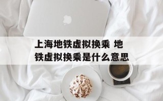 上海地铁虚拟换乘 地铁虚拟换乘是什么意思