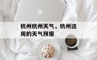 杭州杭州天气，杭州这周的天气预报