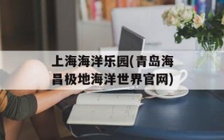 上海海洋乐园(青岛海昌极地海洋世界官网)
