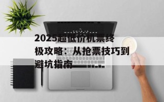 2025超低价机票终极攻略：从抢票技巧到避坑指南