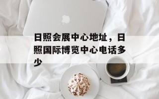 日照会展中心地址，日照国际博览中心电话多少
