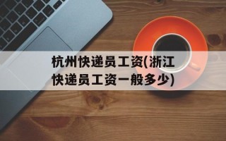 杭州快递员工资(浙江快递员工资一般多少)