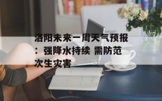 洛阳未来一周天气预报：强降水持续 需防范次生灾害