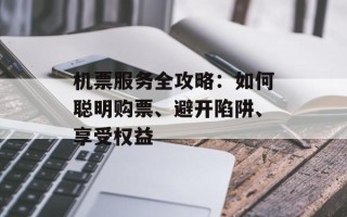机票服务全攻略：如何聪明购票、避开陷阱、享受权益