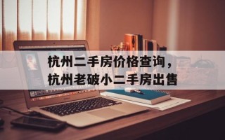 杭州二手房价格查询，杭州老破小二手房出售
