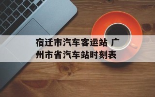 宿迁市汽车客运站 广州市省汽车站时刻表