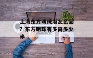 上海东方明珠塔怎么画？东方明珠有多高多少米