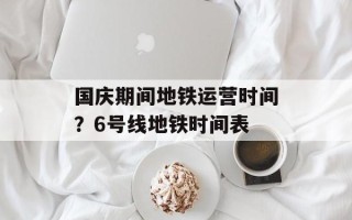 国庆期间地铁运营时间？6号线地铁时间表