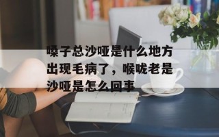 嗓子总沙哑是什么地方出现毛病了，喉咙老是沙哑是怎么回事
