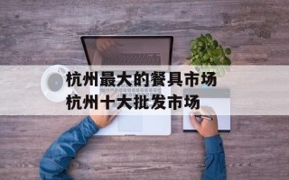 杭州最大的餐具市场 杭州十大批发市场