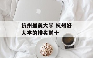 杭州最美大学 杭州好大学的排名前十